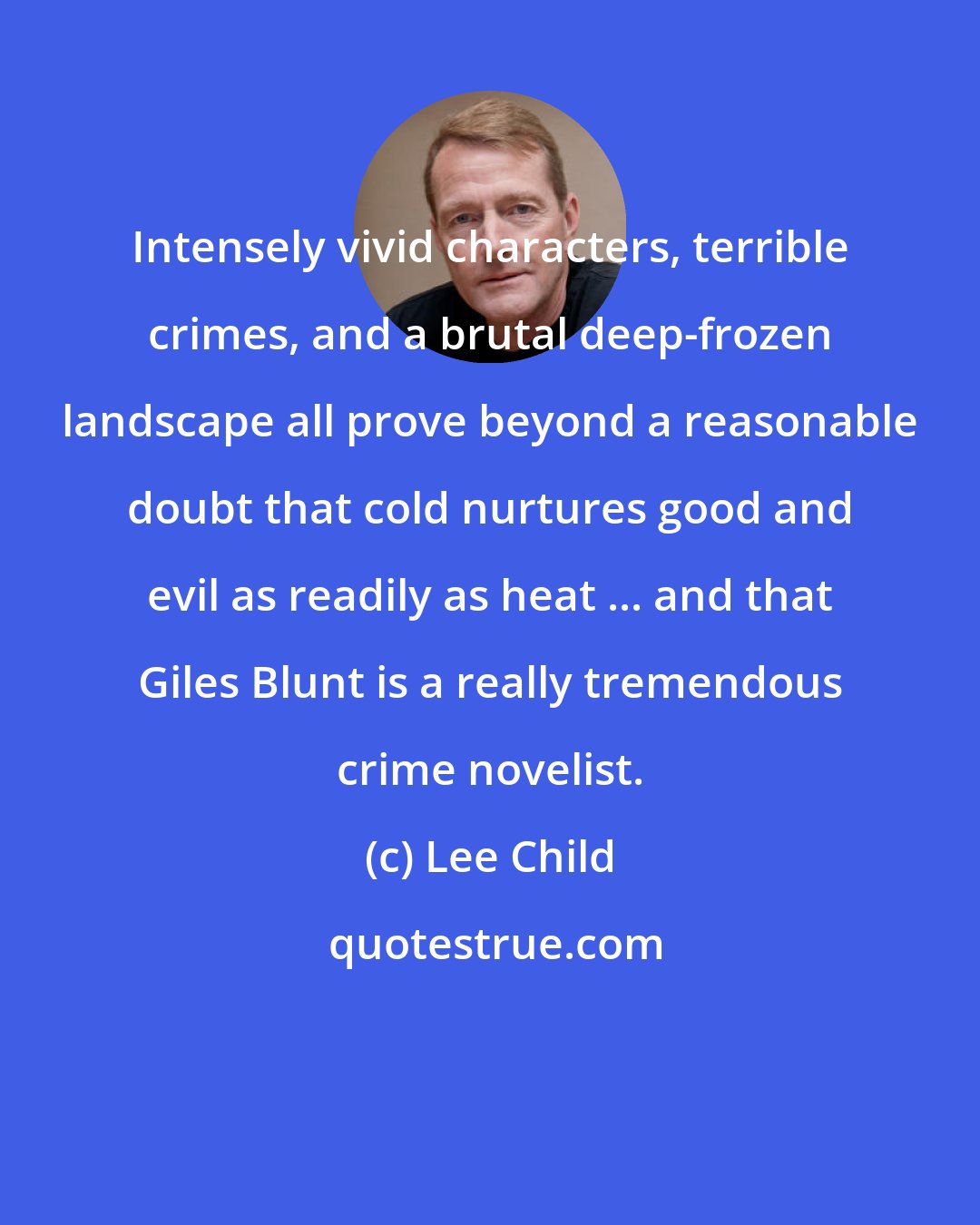 Lee Child: Intensely vivid characters, terrible crimes, and a brutal deep-frozen landscape all prove beyond a reasonable doubt that cold nurtures good and evil as readily as heat ... and that Giles Blunt is a really tremendous crime novelist.