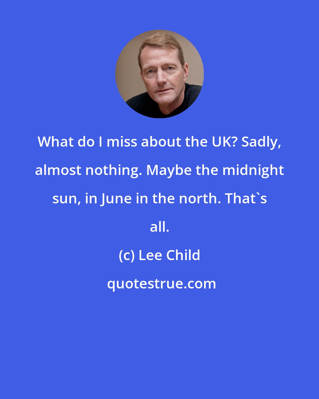 Lee Child: What do I miss about the UK? Sadly, almost nothing. Maybe the midnight sun, in June in the north. That's all.