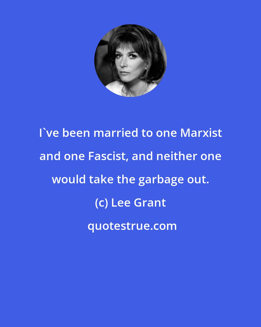 Lee Grant: I've been married to one Marxist and one Fascist, and neither one would take the garbage out.