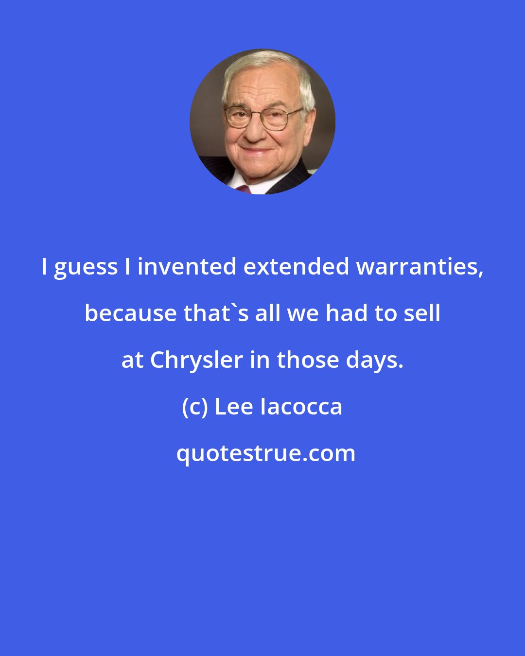 Lee Iacocca: I guess I invented extended warranties, because that's all we had to sell at Chrysler in those days.