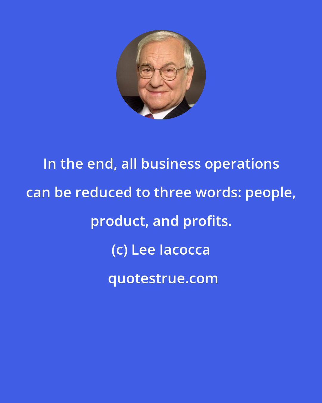 Lee Iacocca: In the end, all business operations can be reduced to three words: people, product, and profits.