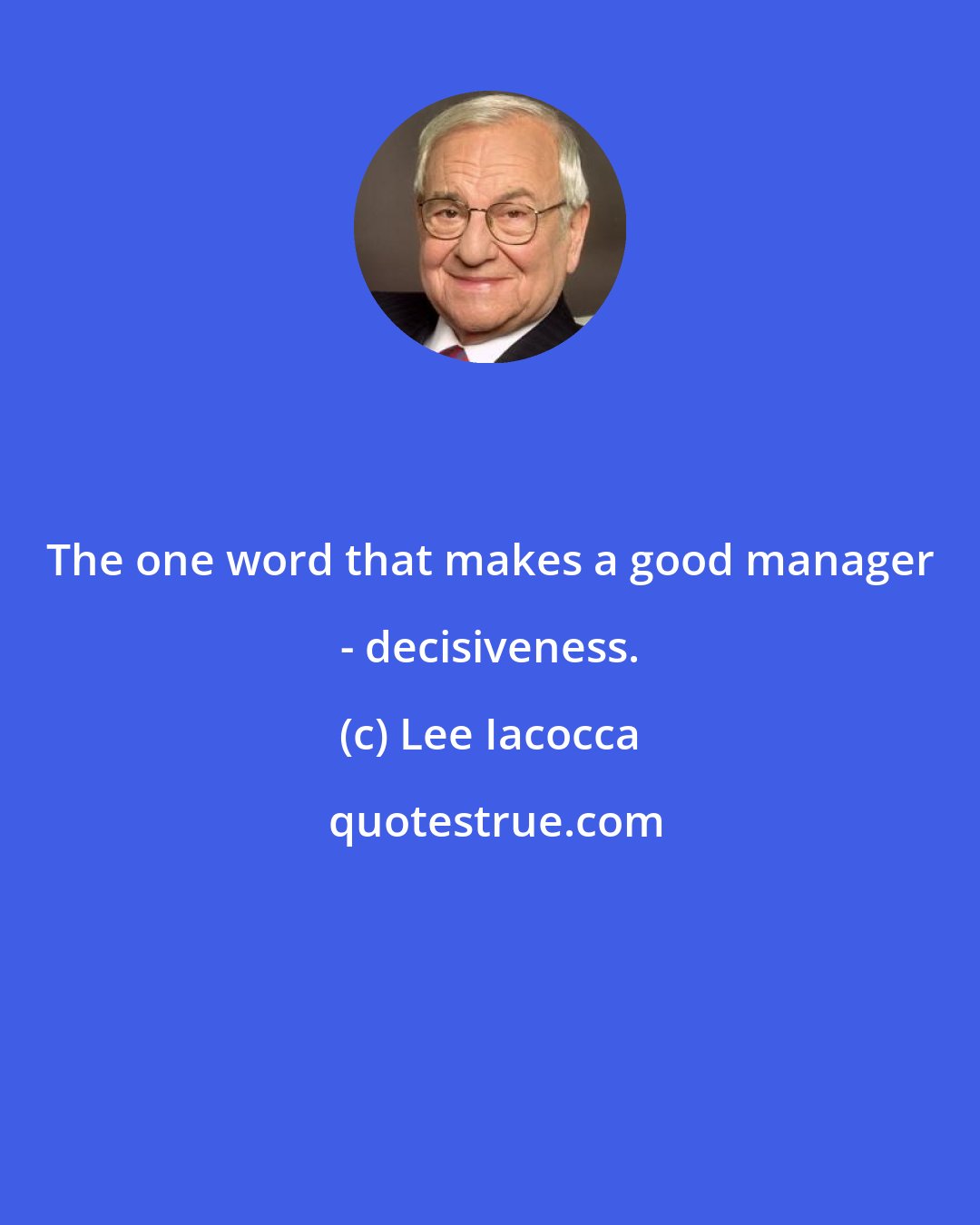 Lee Iacocca: The one word that makes a good manager - decisiveness.
