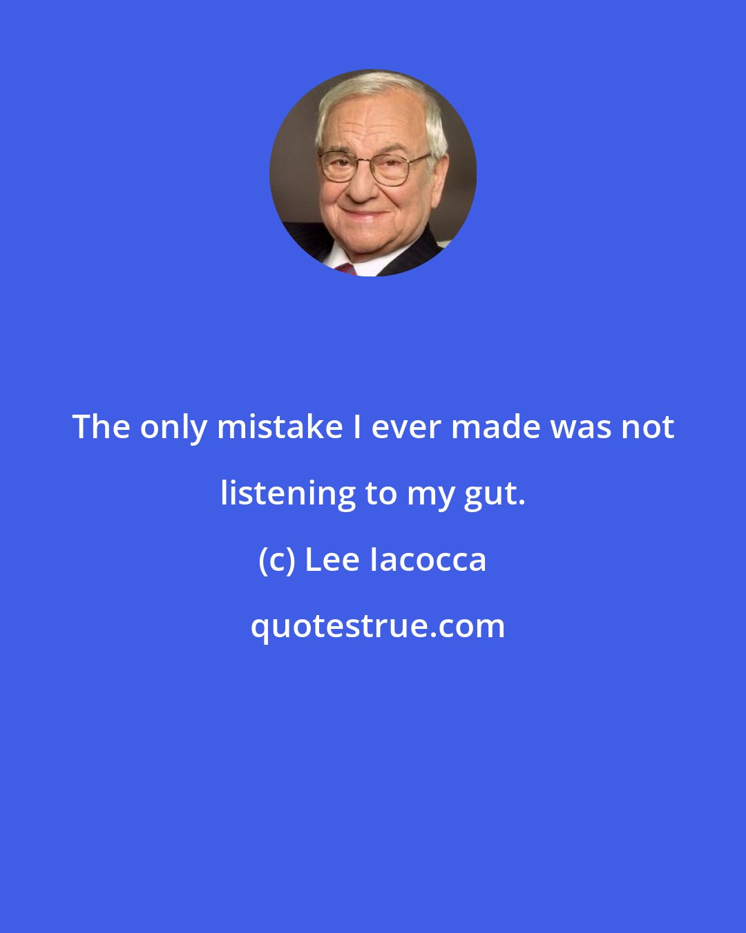 Lee Iacocca: The only mistake I ever made was not listening to my gut.