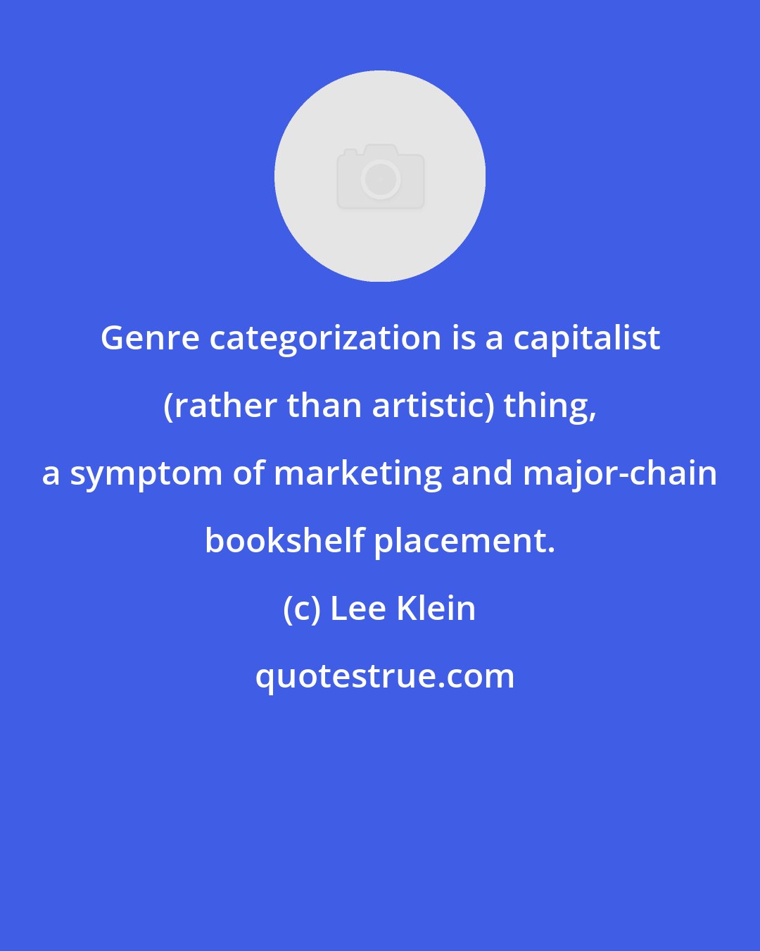 Lee Klein: Genre categorization is a capitalist (rather than artistic) thing, a symptom of marketing and major-chain bookshelf placement.