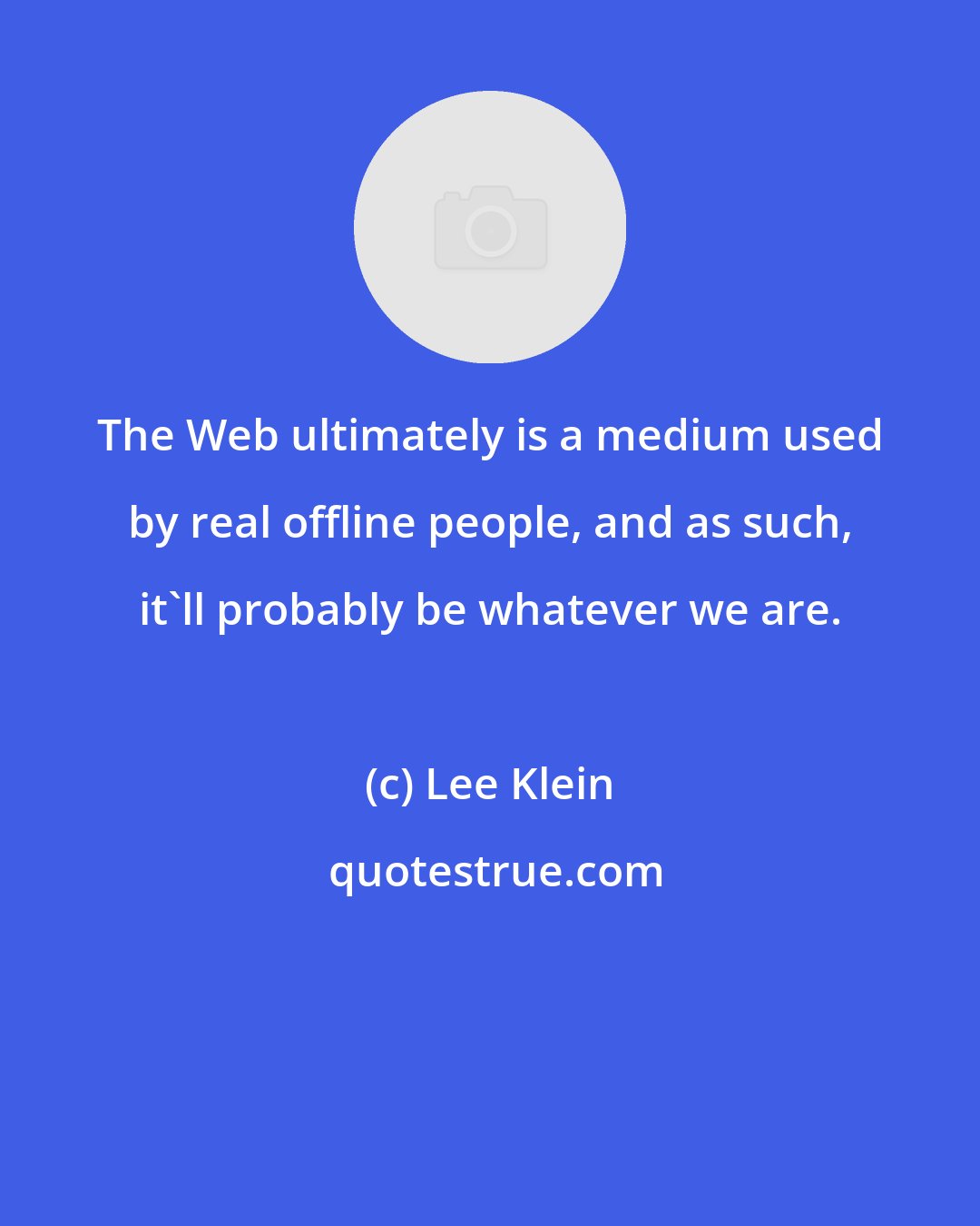 Lee Klein: The Web ultimately is a medium used by real offline people, and as such, it'll probably be whatever we are.