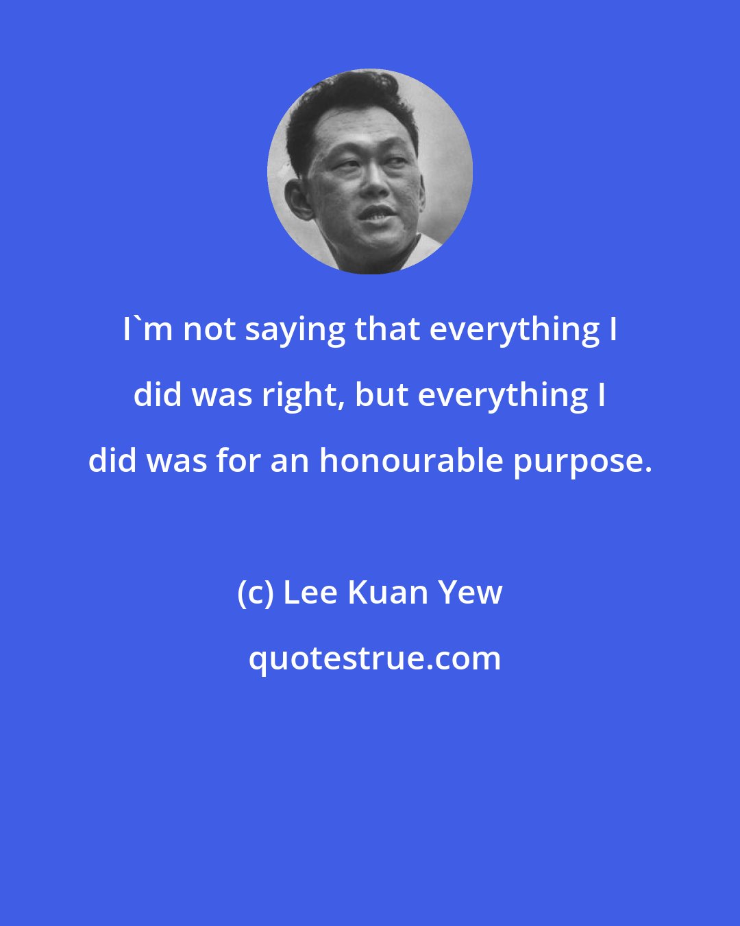 Lee Kuan Yew: I'm not saying that everything I did was right, but everything I did was for an honourable purpose.