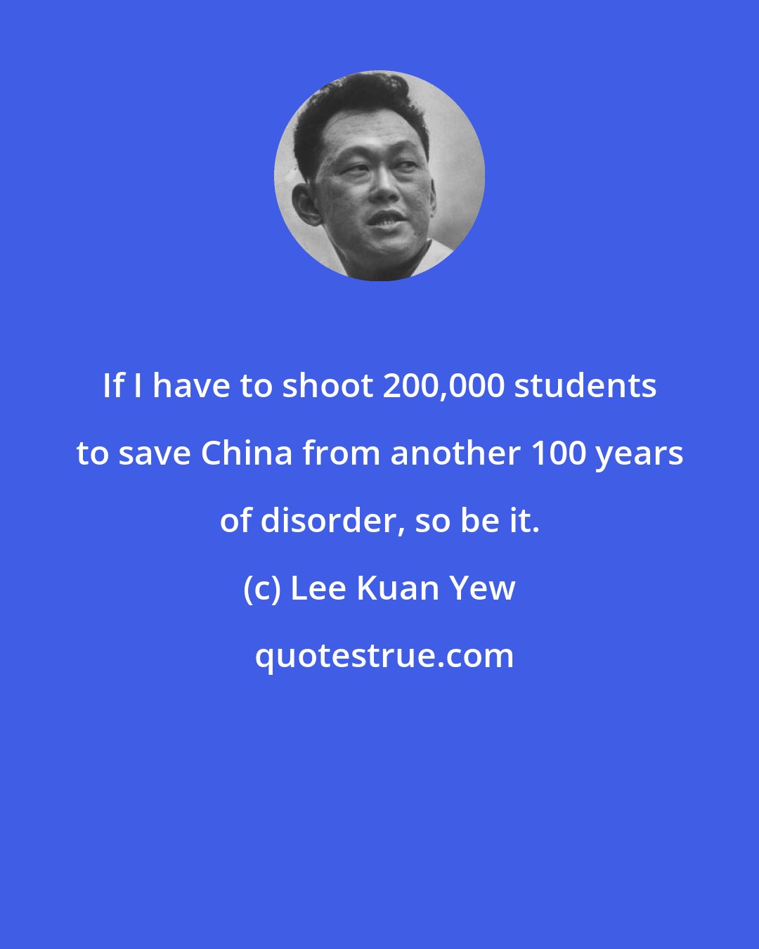 Lee Kuan Yew: If I have to shoot 200,000 students to save China from another 100 years of disorder, so be it.