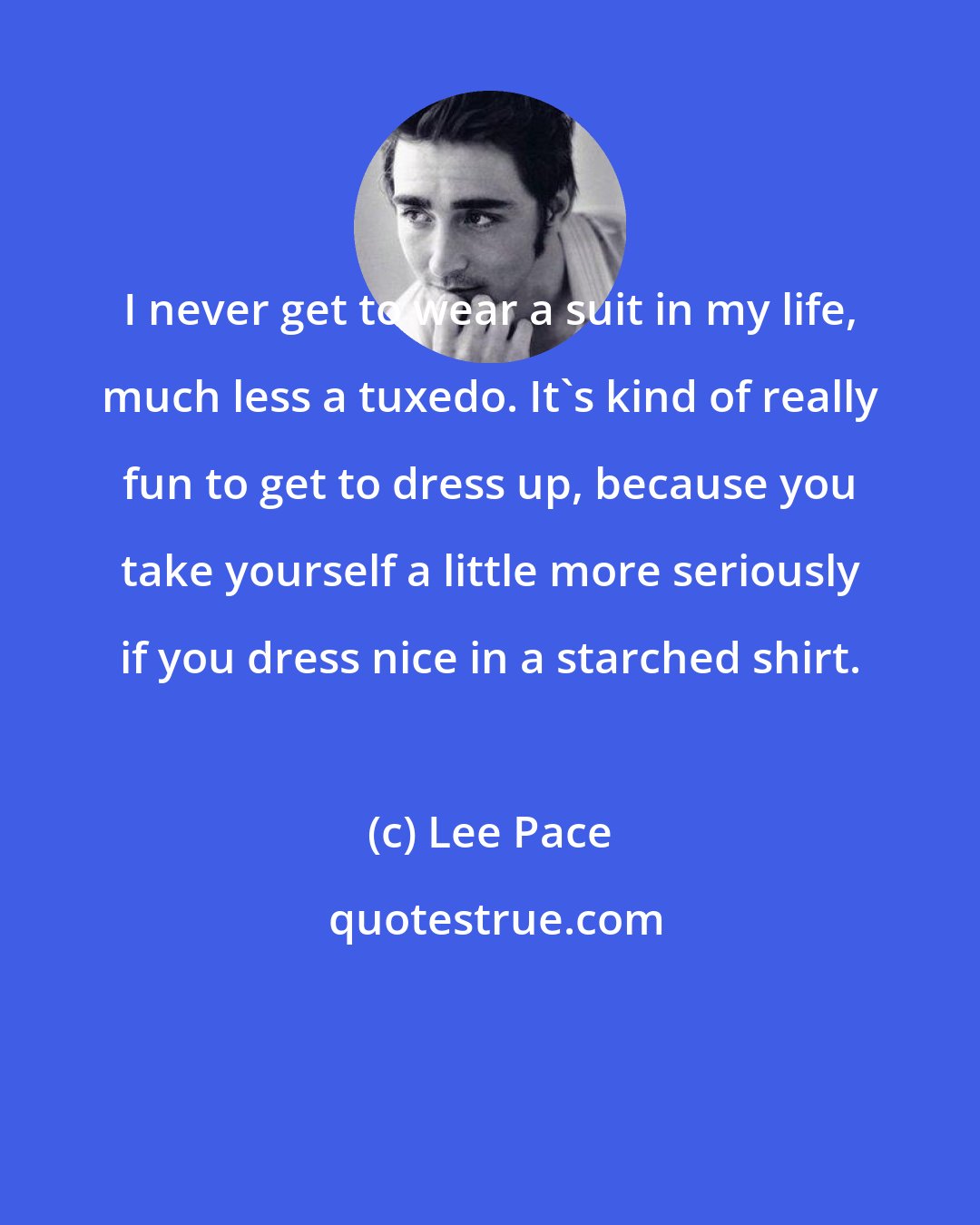 Lee Pace: I never get to wear a suit in my life, much less a tuxedo. It's kind of really fun to get to dress up, because you take yourself a little more seriously if you dress nice in a starched shirt.