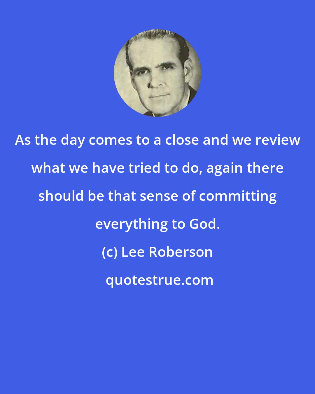 Lee Roberson: As the day comes to a close and we review what we have tried to do, again there should be that sense of committing everything to God.