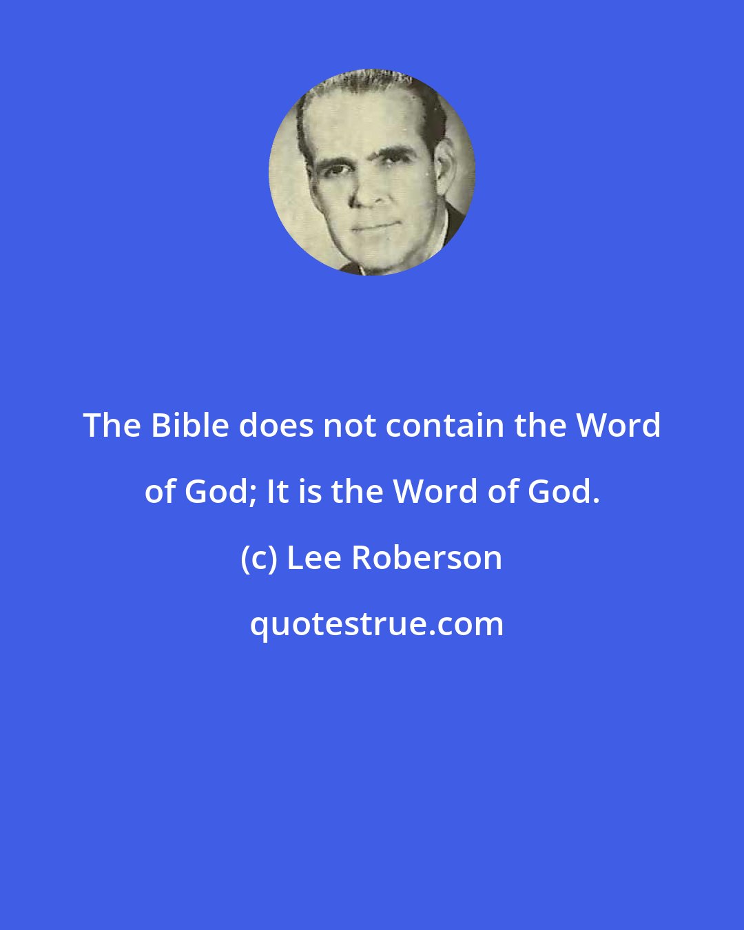 Lee Roberson: The Bible does not contain the Word of God; It is the Word of God.