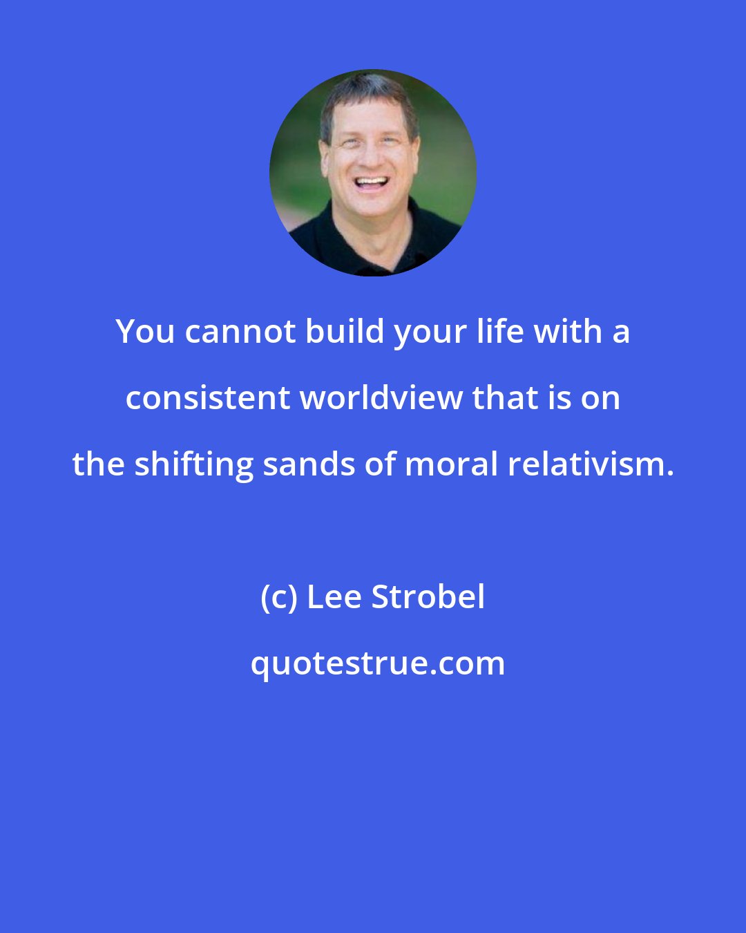 Lee Strobel: You cannot build your life with a consistent worldview that is on the shifting sands of moral relativism.