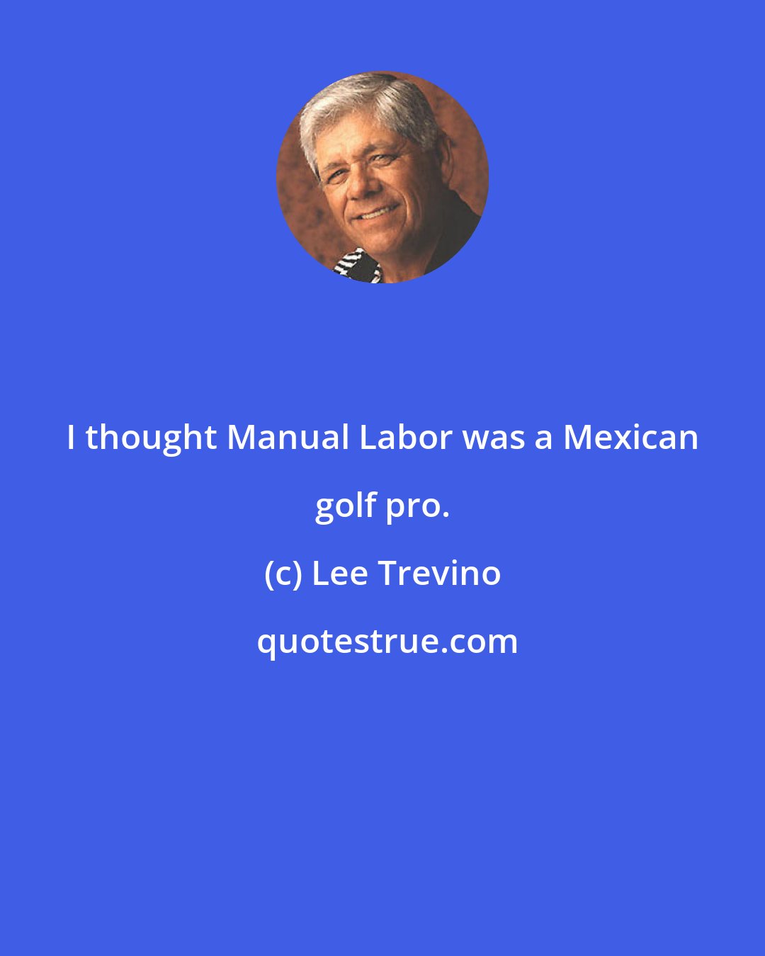 Lee Trevino: I thought Manual Labor was a Mexican golf pro.