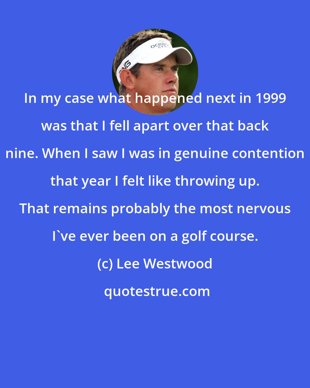 Lee Westwood: In my case what happened next in 1999 was that I fell apart over that back nine. When I saw I was in genuine contention that year I felt like throwing up. That remains probably the most nervous I've ever been on a golf course.