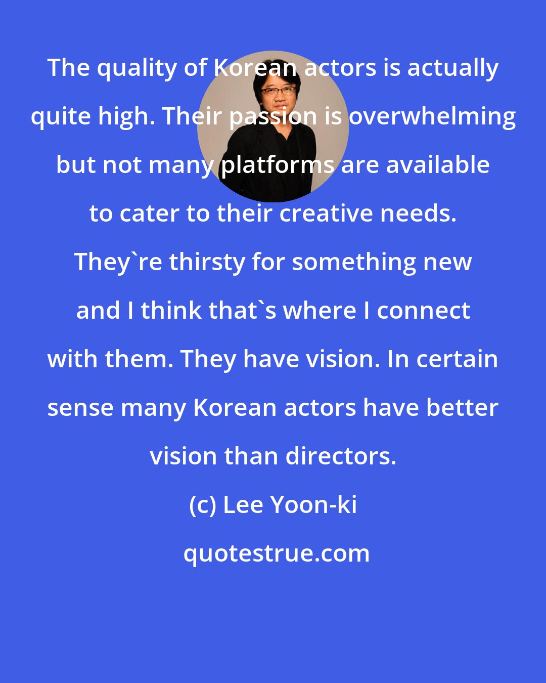 Lee Yoon-ki: The quality of Korean actors is actually quite high. Their passion is overwhelming but not many platforms are available to cater to their creative needs. They're thirsty for something new and I think that's where I connect with them. They have vision. In certain sense many Korean actors have better vision than directors.