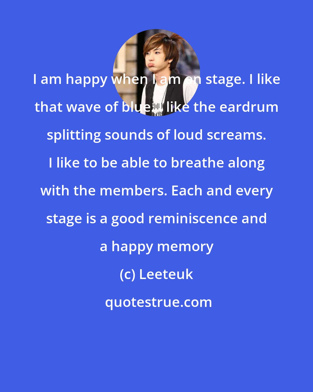 Leeteuk: I am happy when I am on stage. I like that wave of blue. I like the eardrum splitting sounds of loud screams. I like to be able to breathe along with the members. Each and every stage is a good reminiscence and a happy memory