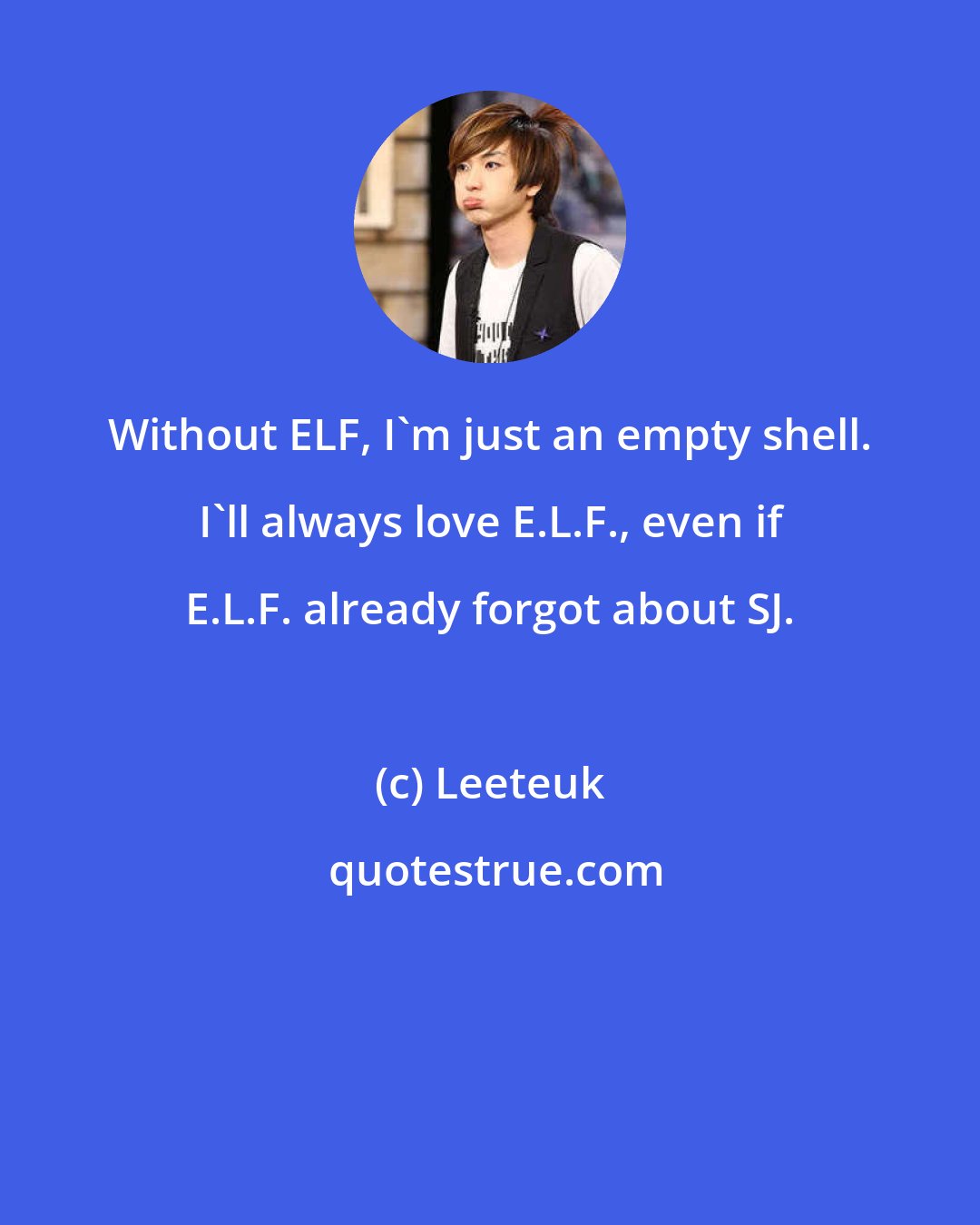 Leeteuk: Without ELF, I'm just an empty shell. I'll always love E.L.F., even if E.L.F. already forgot about SJ.