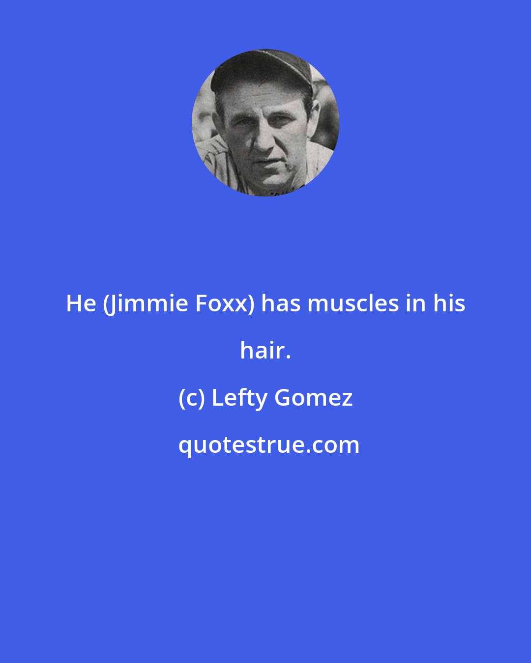 Lefty Gomez: He (Jimmie Foxx) has muscles in his hair.