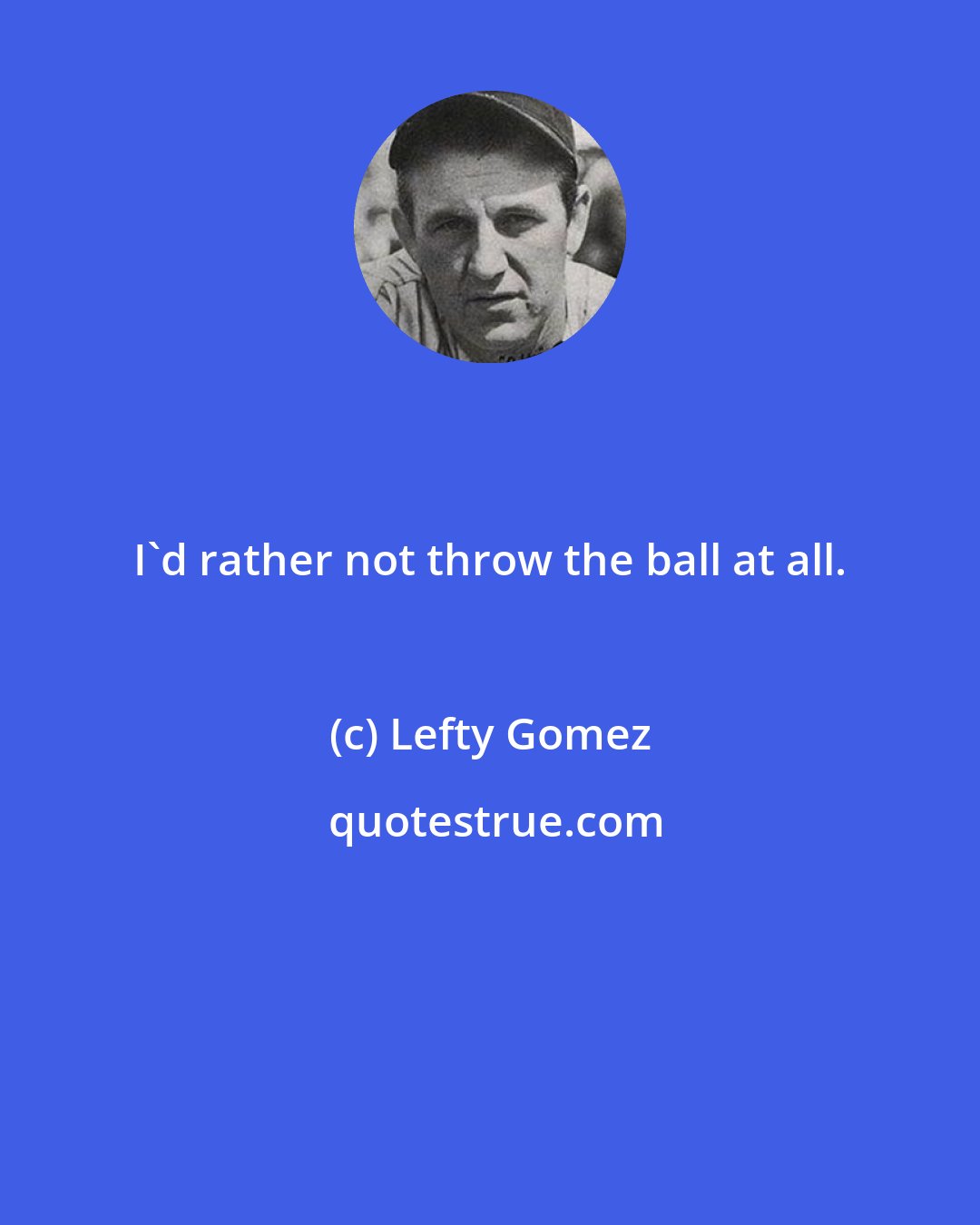 Lefty Gomez: I'd rather not throw the ball at all.