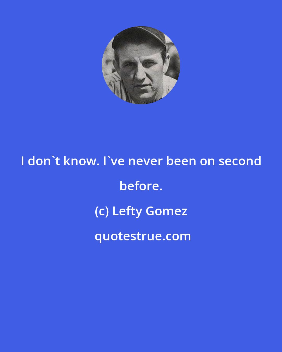 Lefty Gomez: I don't know. I've never been on second before.