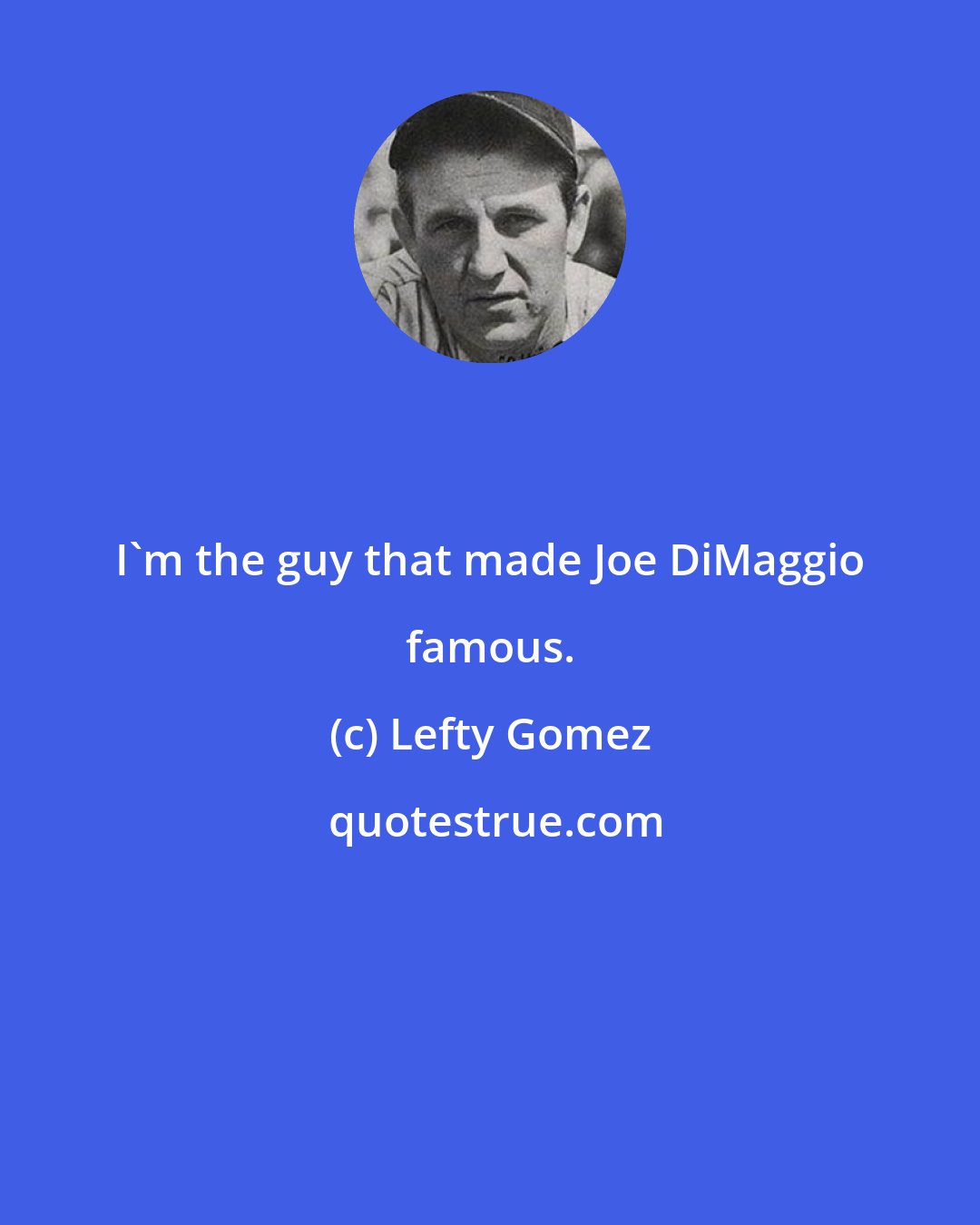 Lefty Gomez: I'm the guy that made Joe DiMaggio famous.