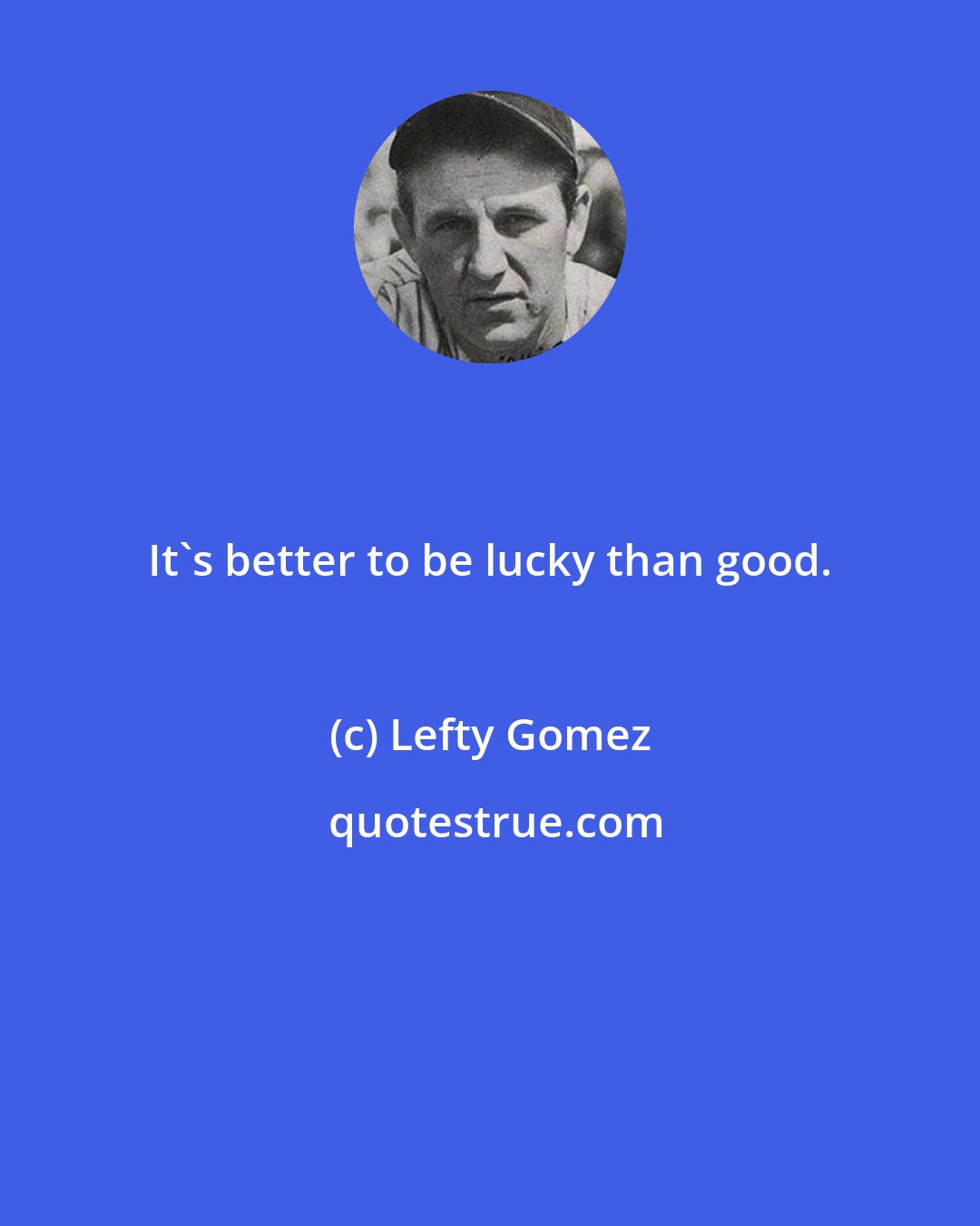 Lefty Gomez: It's better to be lucky than good.