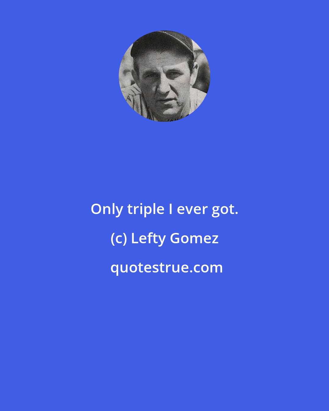 Lefty Gomez: Only triple I ever got.