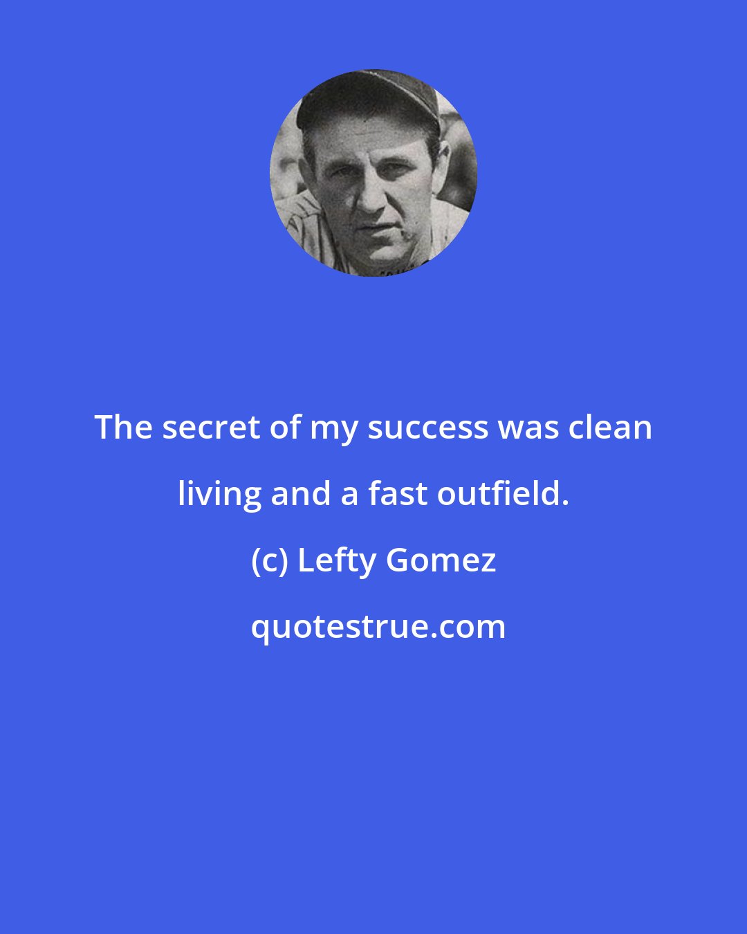 Lefty Gomez: The secret of my success was clean living and a fast outfield.