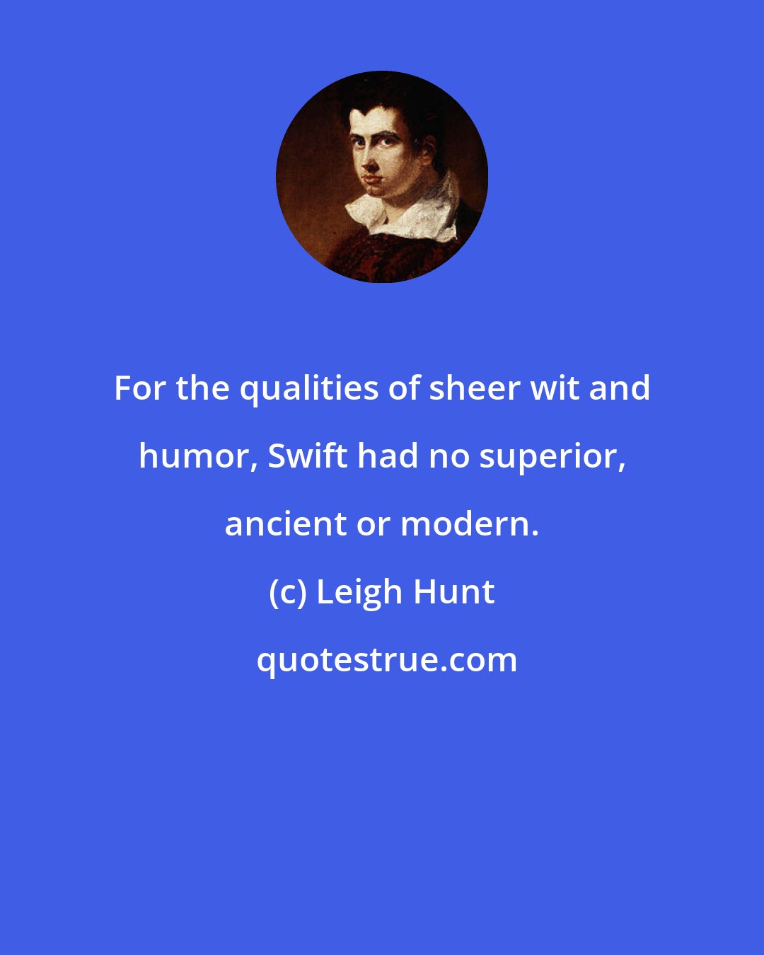 Leigh Hunt: For the qualities of sheer wit and humor, Swift had no superior, ancient or modern.