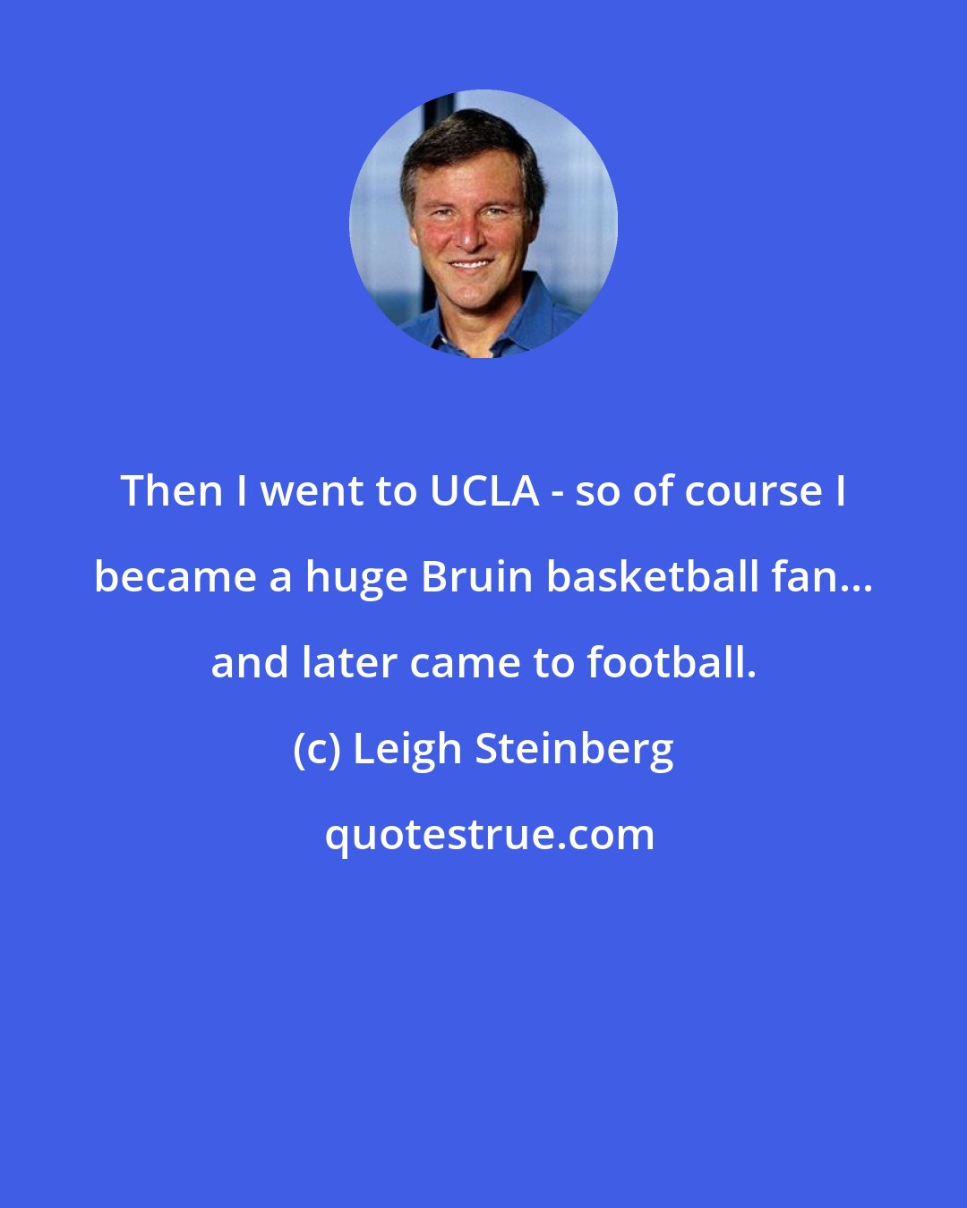 Leigh Steinberg: Then I went to UCLA - so of course I became a huge Bruin basketball fan... and later came to football.