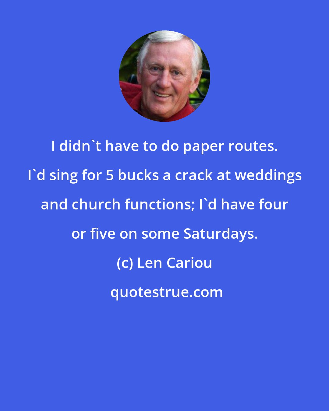 Len Cariou: I didn't have to do paper routes. I'd sing for 5 bucks a crack at weddings and church functions; I'd have four or five on some Saturdays.