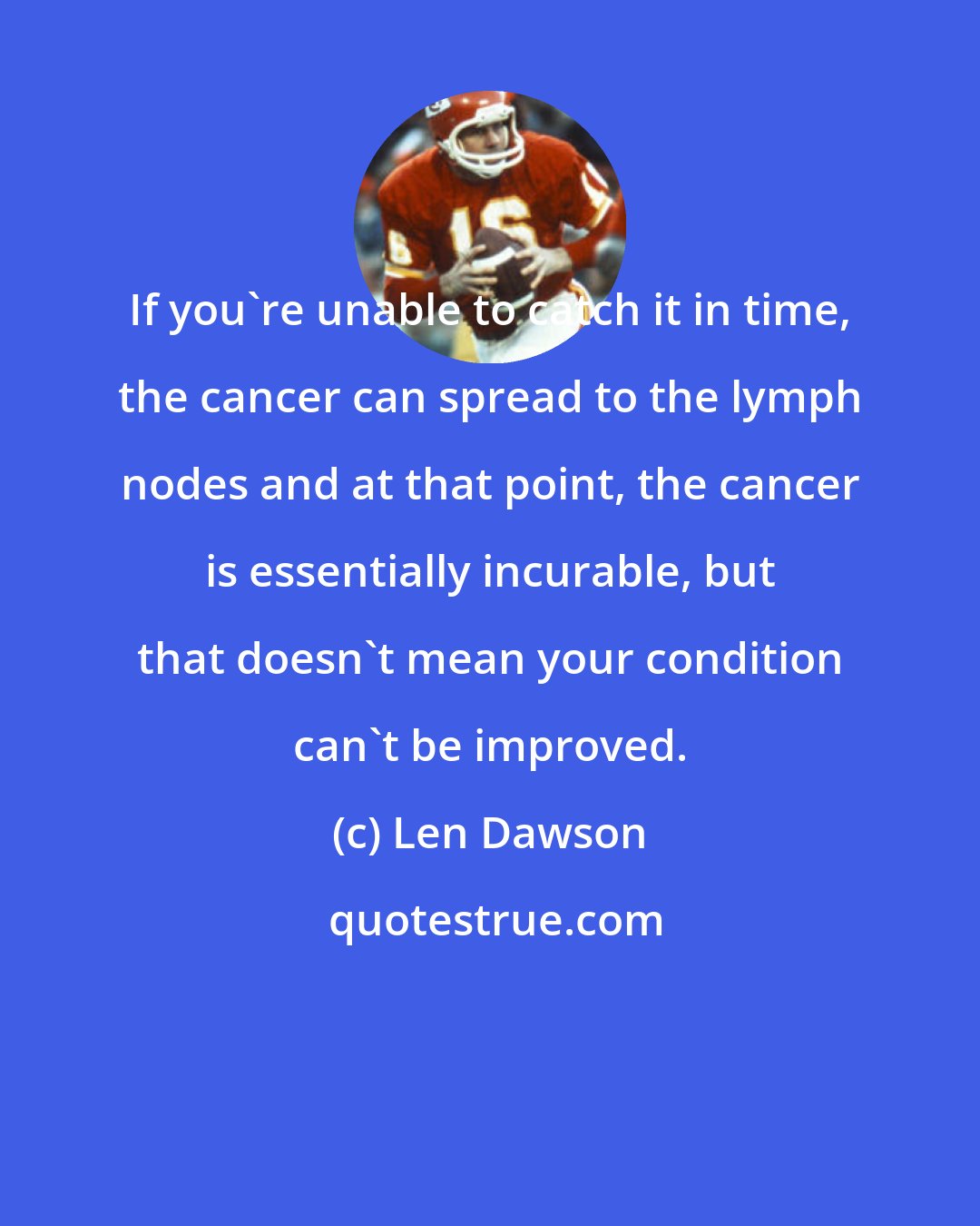 Len Dawson: If you're unable to catch it in time, the cancer can spread to the lymph nodes and at that point, the cancer is essentially incurable, but that doesn't mean your condition can't be improved.