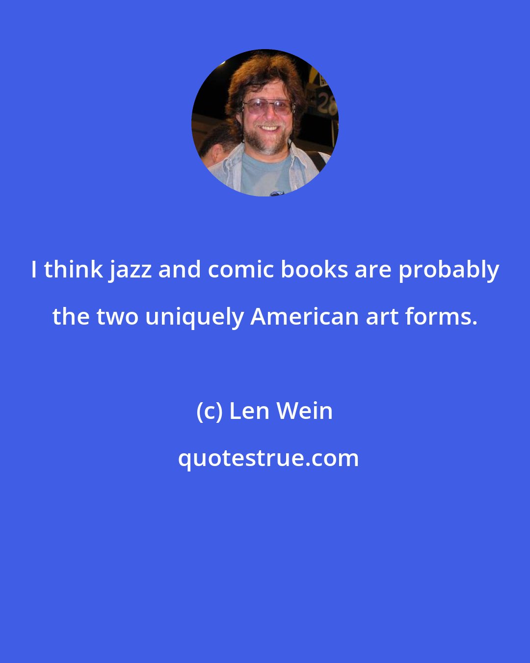 Len Wein: I think jazz and comic books are probably the two uniquely American art forms.