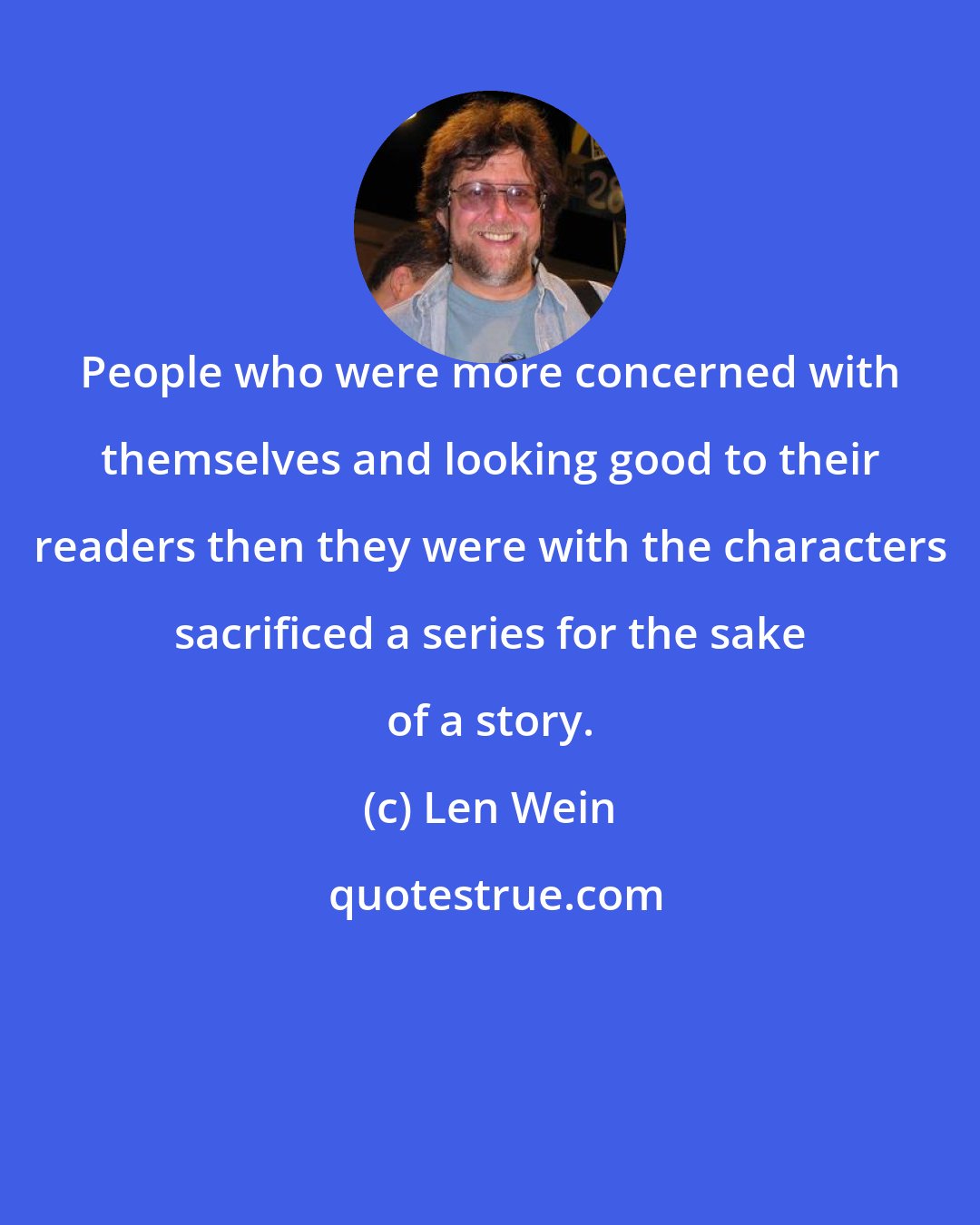 Len Wein: People who were more concerned with themselves and looking good to their readers then they were with the characters sacrificed a series for the sake of a story.