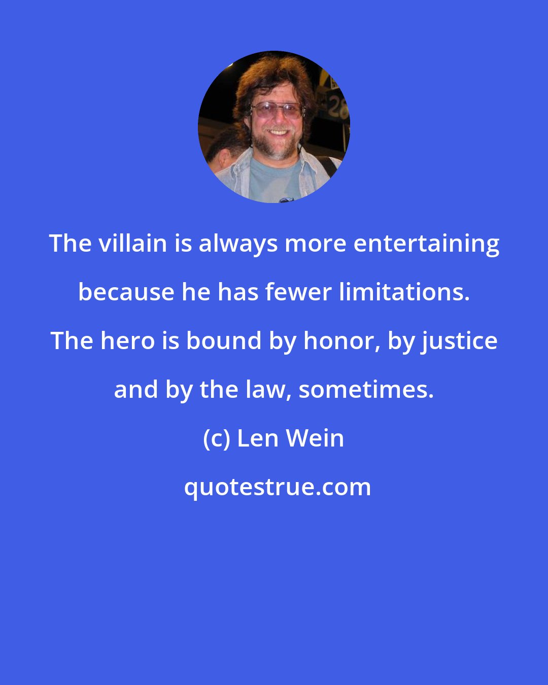 Len Wein: The villain is always more entertaining because he has fewer limitations. The hero is bound by honor, by justice and by the law, sometimes.