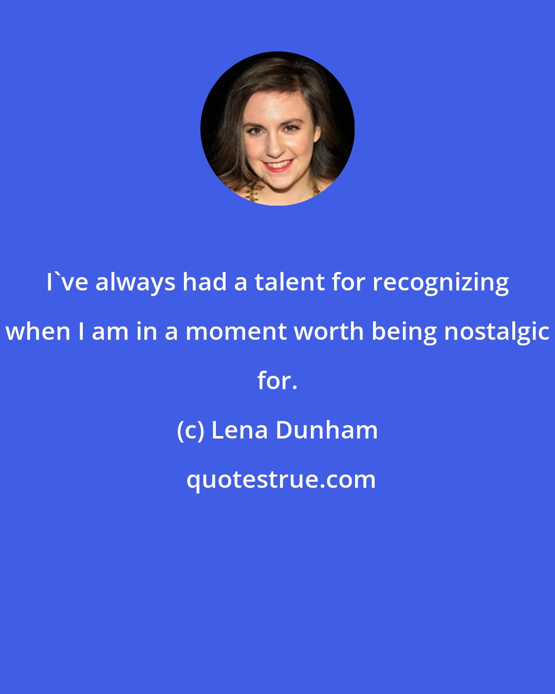 Lena Dunham: I've always had a talent for recognizing when I am in a moment worth being nostalgic for.