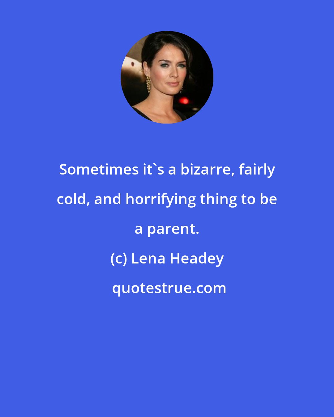 Lena Headey: Sometimes it's a bizarre, fairly cold, and horrifying thing to be a parent.