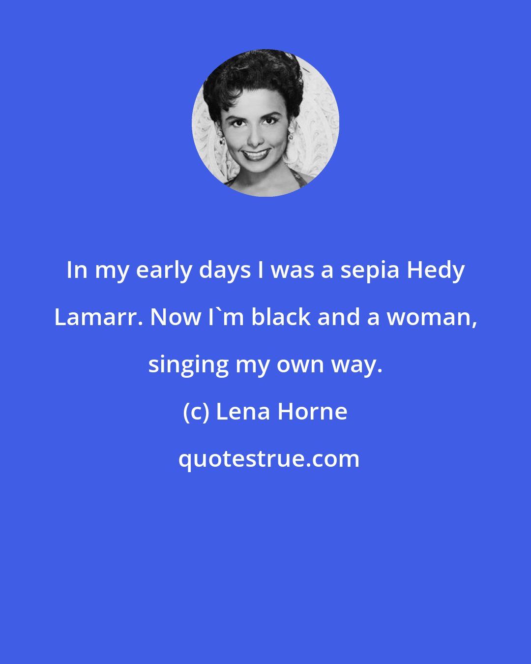 Lena Horne: In my early days I was a sepia Hedy Lamarr. Now I'm black and a woman, singing my own way.