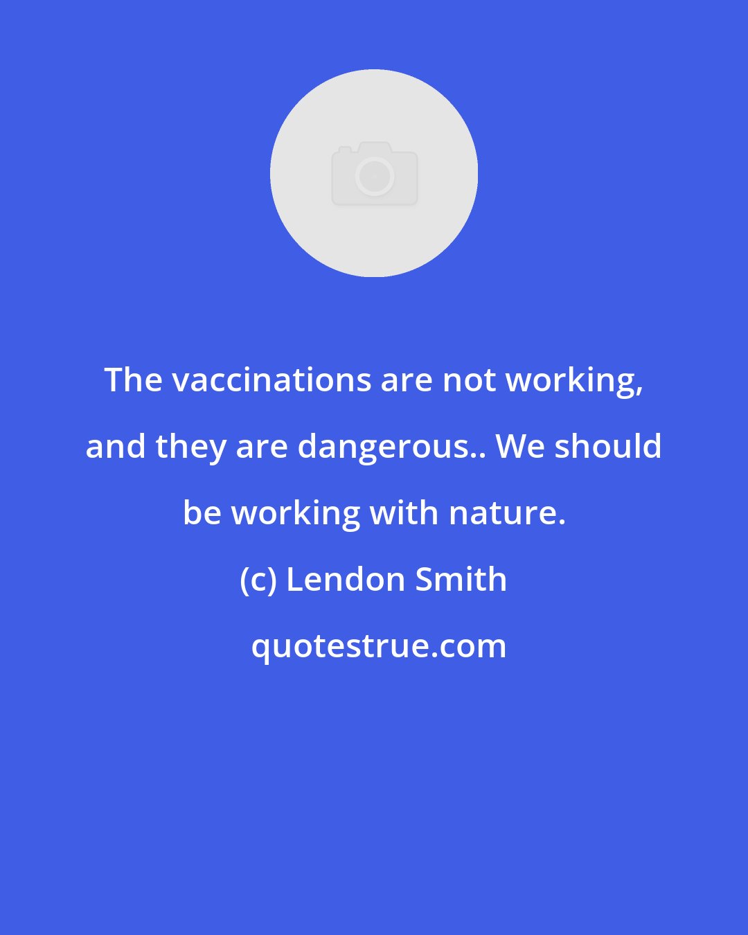 Lendon Smith: The vaccinations are not working, and they are dangerous.. We should be working with nature.