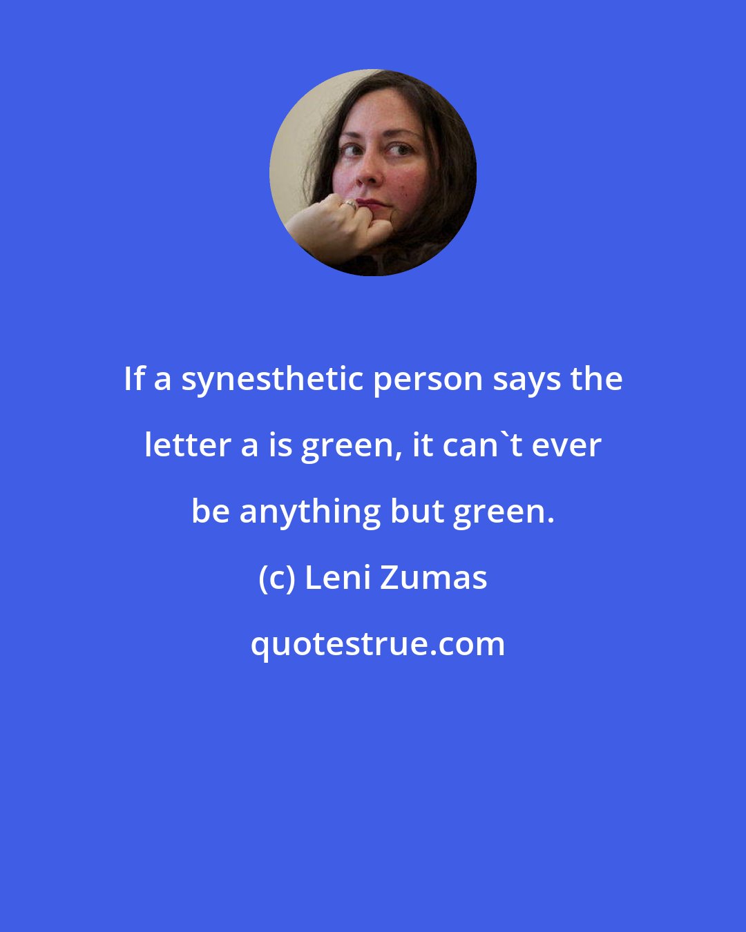 Leni Zumas: If a synesthetic person says the letter a is green, it can't ever be anything but green.