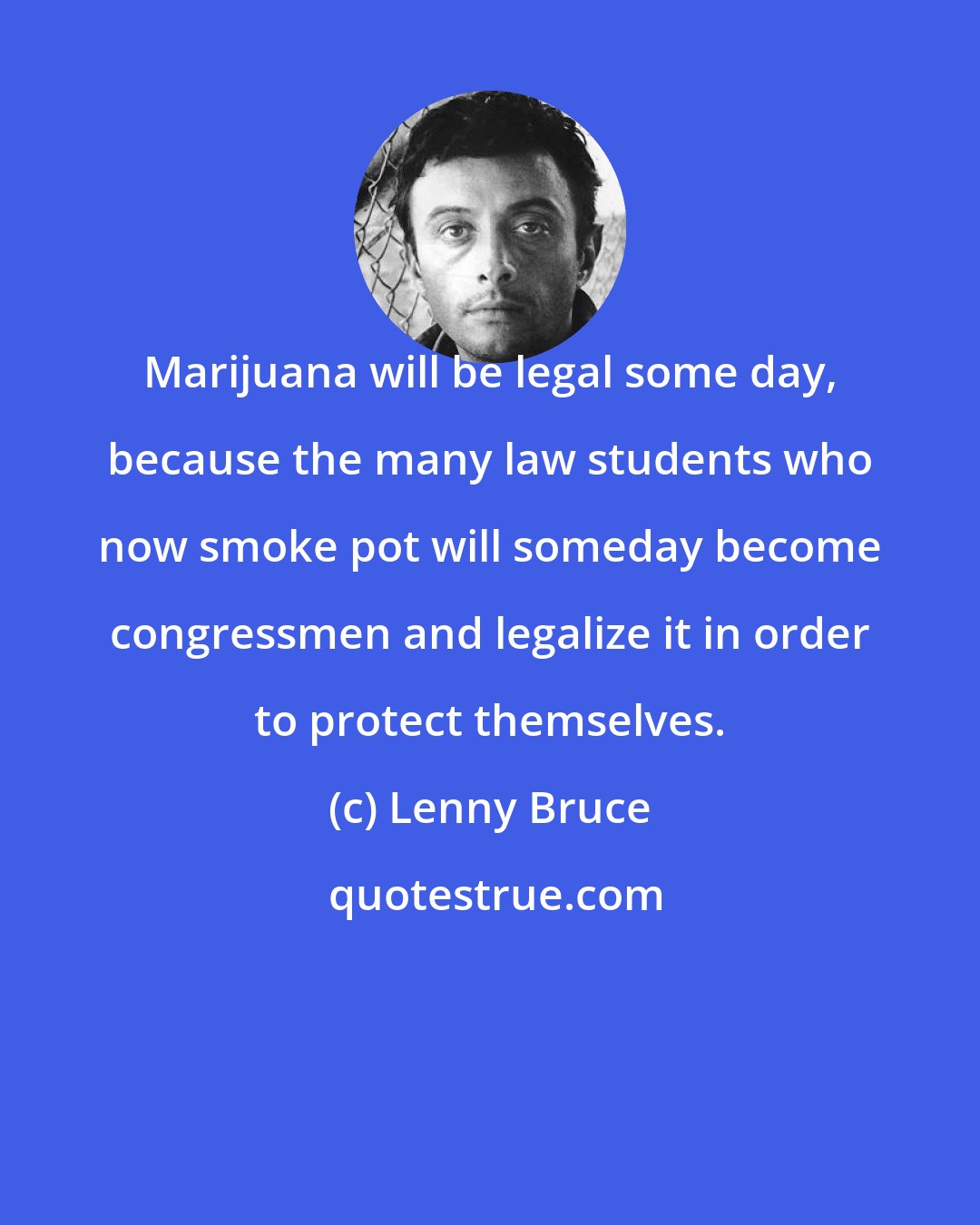 Lenny Bruce: Marijuana will be legal some day, because the many law students who now smoke pot will someday become congressmen and legalize it in order to protect themselves.