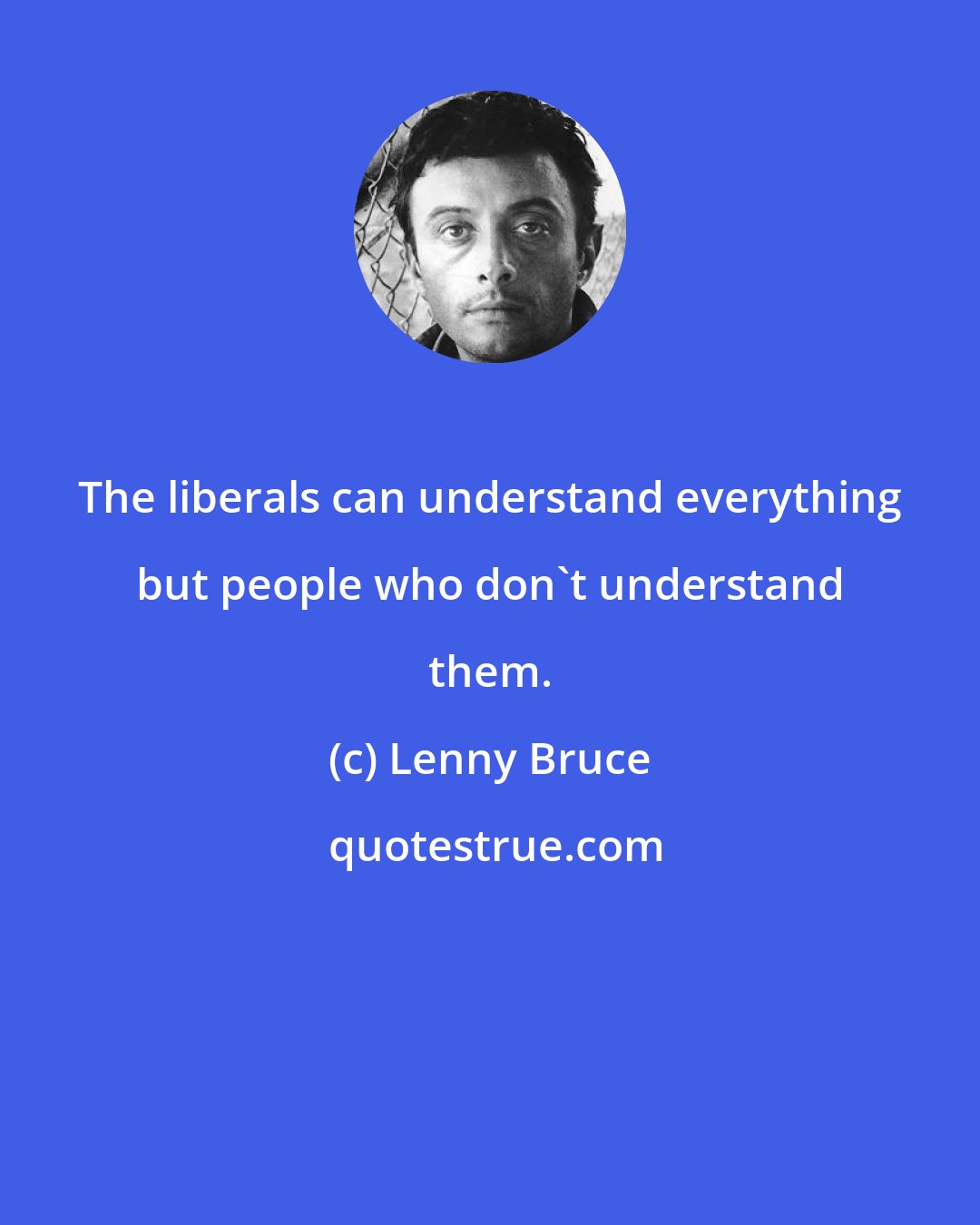 Lenny Bruce: The liberals can understand everything but people who don't understand them.