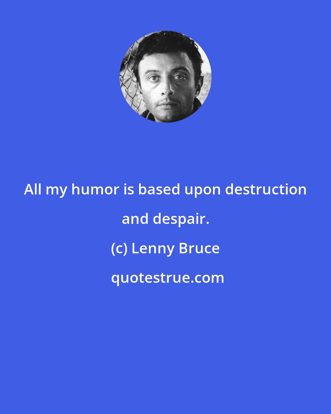 Lenny Bruce: All my humor is based upon destruction and despair.