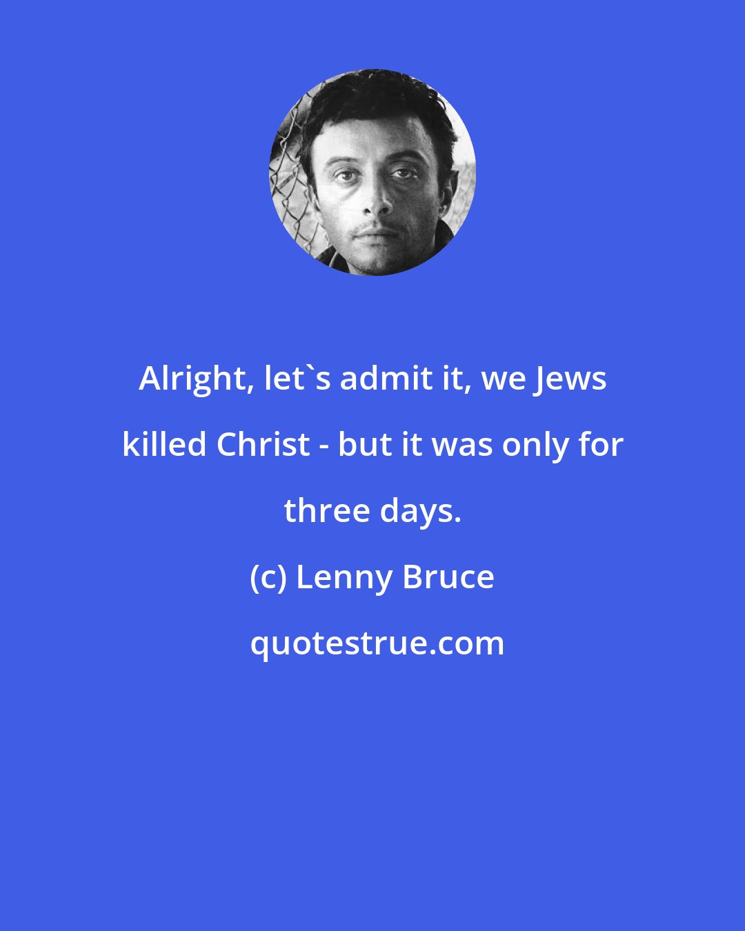 Lenny Bruce: Alright, let's admit it, we Jews killed Christ - but it was only for three days.