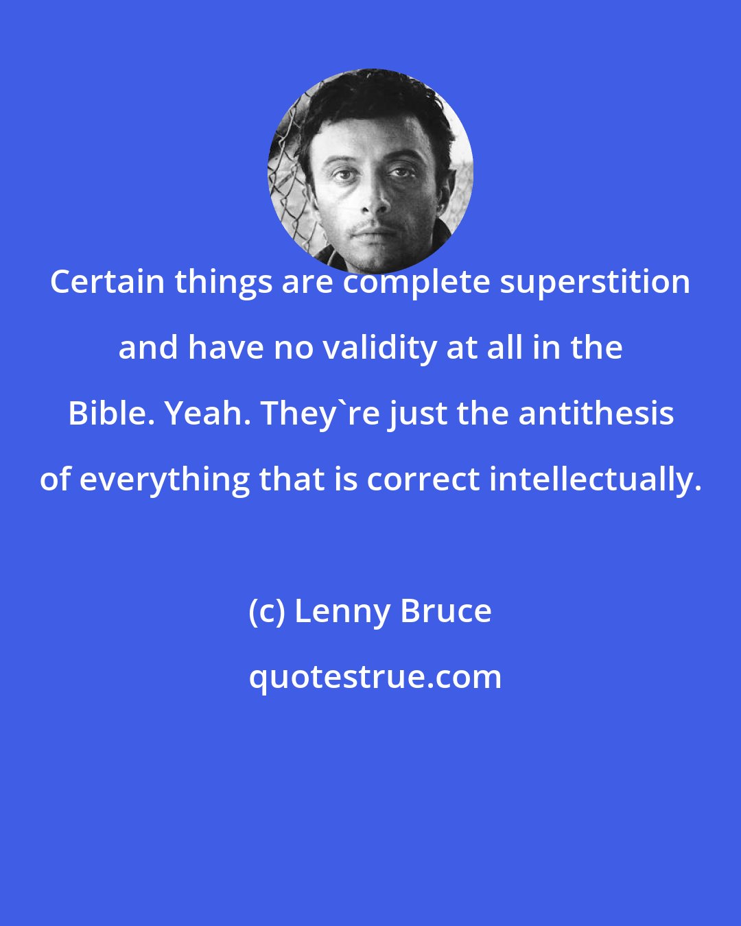 Lenny Bruce: Certain things are complete superstition and have no validity at all in the Bible. Yeah. They're just the antithesis of everything that is correct intellectually.