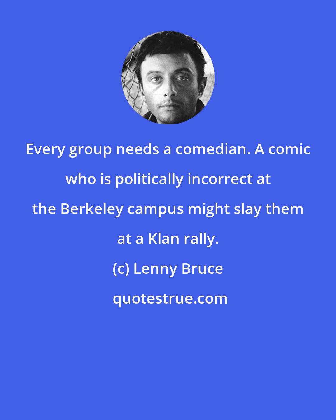Lenny Bruce: Every group needs a comedian. A comic who is politically incorrect at the Berkeley campus might slay them at a Klan rally.
