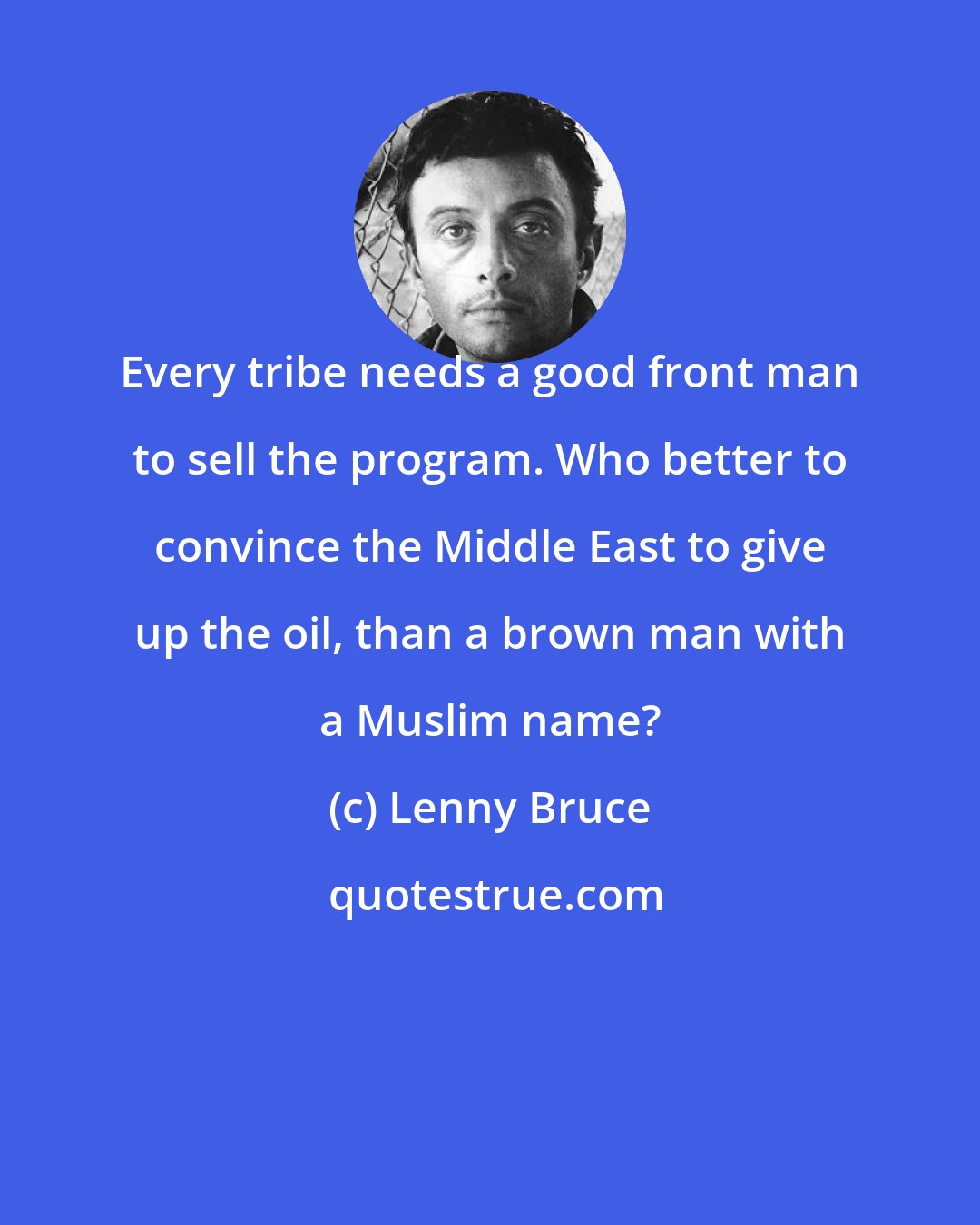 Lenny Bruce: Every tribe needs a good front man to sell the program. Who better to convince the Middle East to give up the oil, than a brown man with a Muslim name?