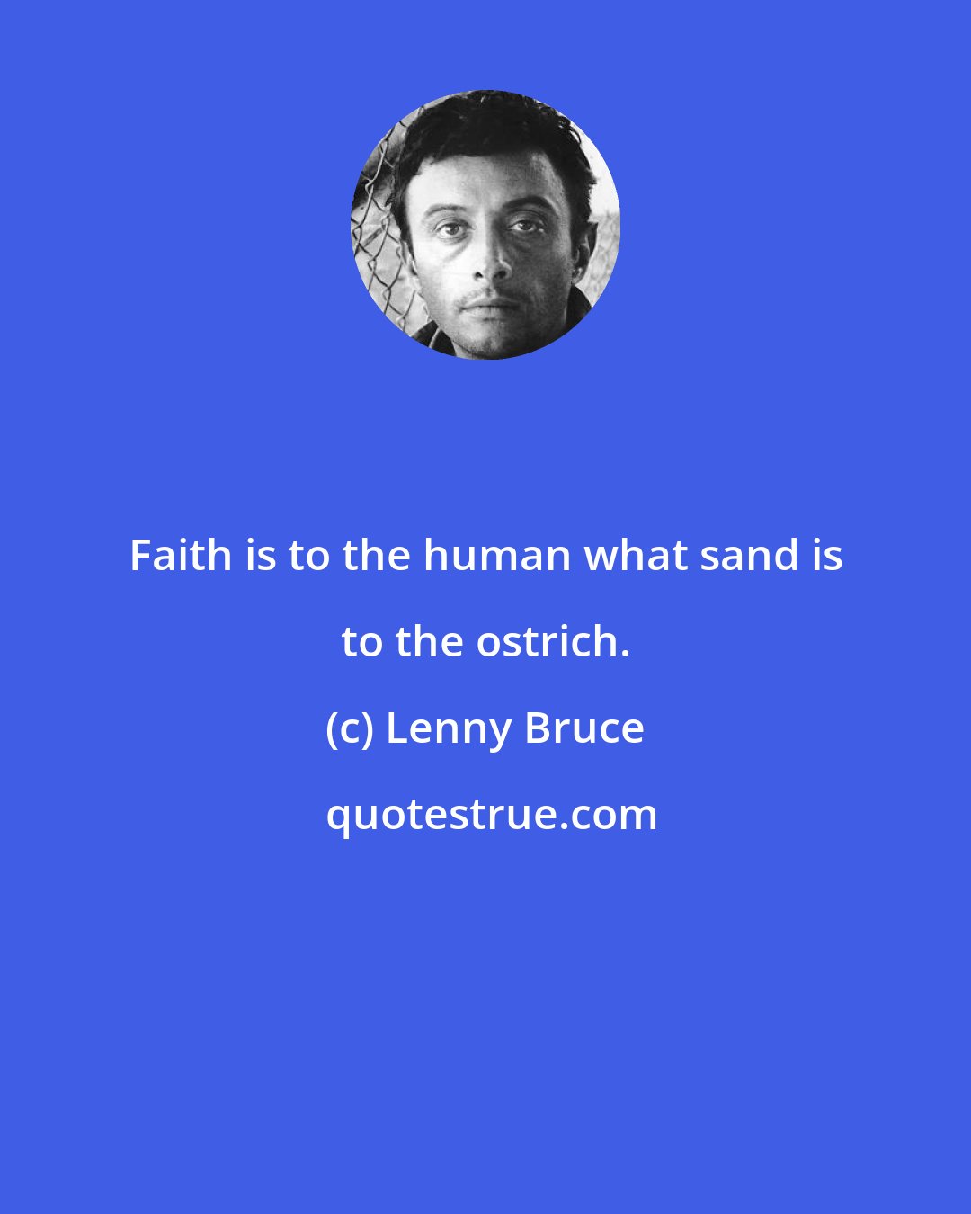 Lenny Bruce: Faith is to the human what sand is to the ostrich.