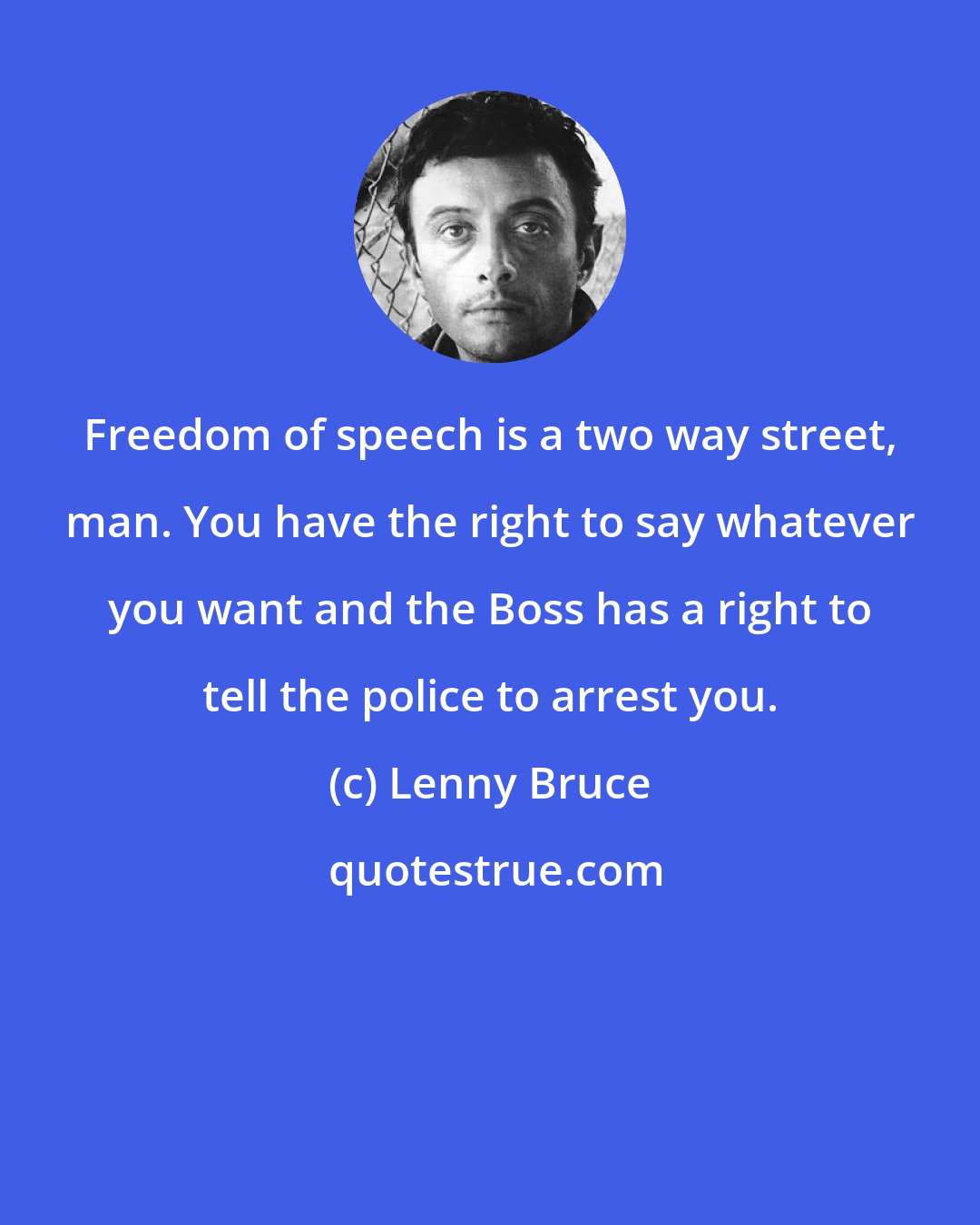 Lenny Bruce: Freedom of speech is a two way street, man. You have the right to say whatever you want and the Boss has a right to tell the police to arrest you.