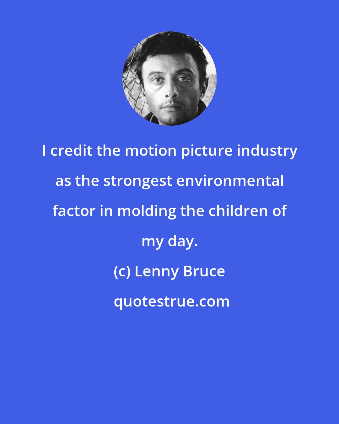 Lenny Bruce: I credit the motion picture industry as the strongest environmental factor in molding the children of my day.