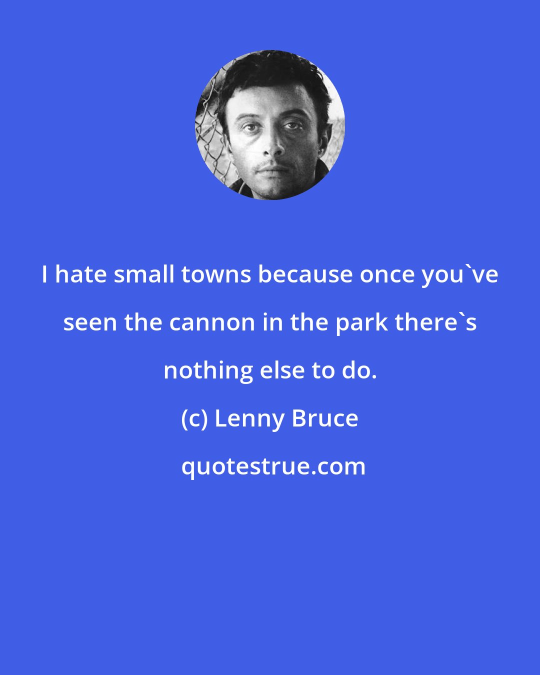 Lenny Bruce: I hate small towns because once you've seen the cannon in the park there's nothing else to do.